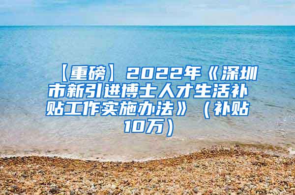 【重磅】2022年《深圳市新引进博士人才生活补贴工作实施办法》（补贴10万）