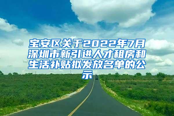 宝安区关于2022年7月深圳市新引进人才租房和生活补贴拟发放名单的公示