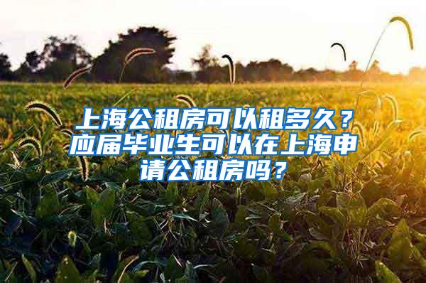 上海公租房可以租多久？应届毕业生可以在上海申请公租房吗？