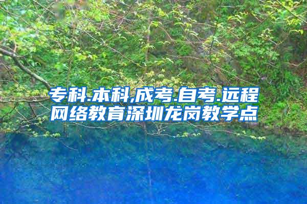 专科.本科,成考.自考.远程网络教育深圳龙岗教学点