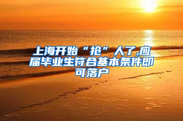 上海开始“抢”人了,应届毕业生符合基本条件即可落户
