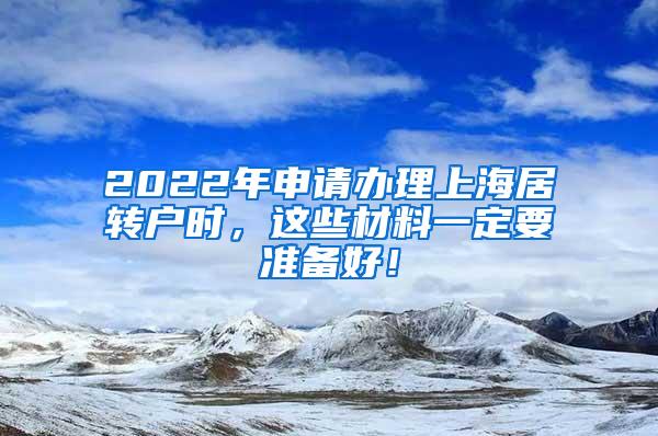 2022年申请办理上海居转户时，这些材料一定要准备好！