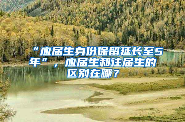 “应届生身份保留延长至5年”，应届生和往届生的区别在哪？