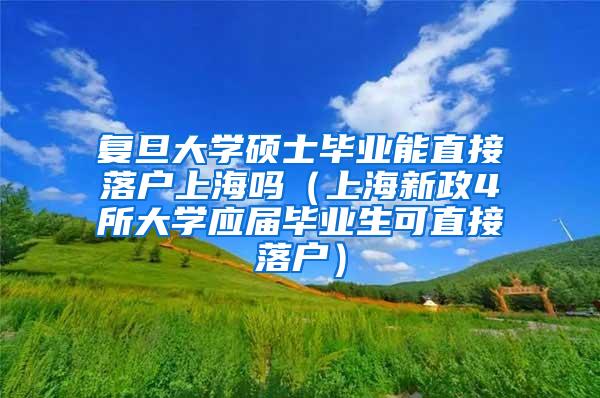 复旦大学硕士毕业能直接落户上海吗（上海新政4所大学应届毕业生可直接落户）