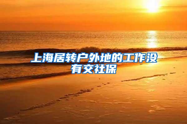 上海居转户外地的工作没有交社保