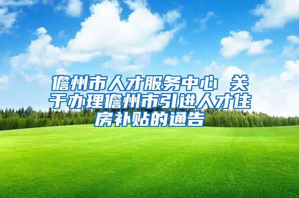 儋州市人才服务中心 关于办理儋州市引进人才住房补贴的通告