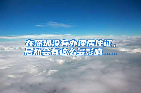 在深圳没有办理居住证，居然会有这么多影响......