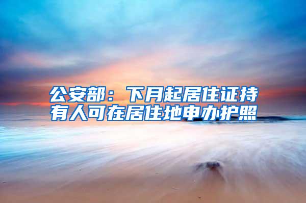 公安部：下月起居住证持有人可在居住地申办护照