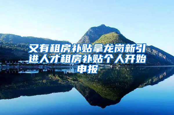 又有租房补贴拿龙岗新引进人才租房补贴个人开始申报