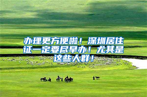 办理更方便啦！深圳居住证一定要尽早办！尤其是这些人群！