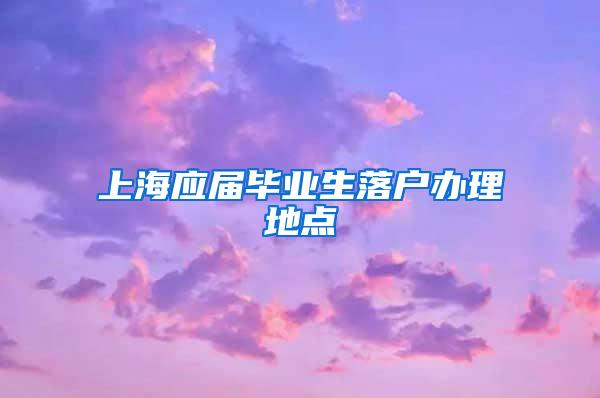 上海应届毕业生落户办理地点