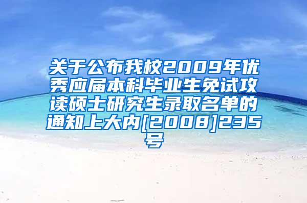 关于公布我校2009年优秀应届本科毕业生免试攻读硕士研究生录取名单的通知上大内[2008]235号