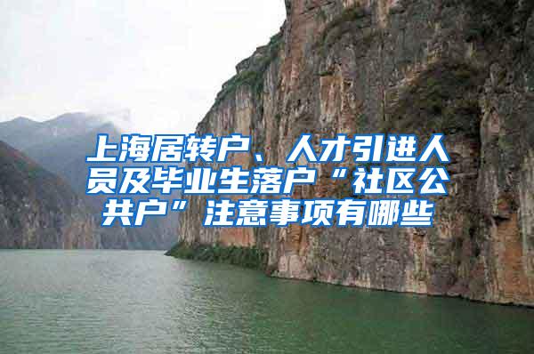 上海居转户、人才引进人员及毕业生落户“社区公共户”注意事项有哪些