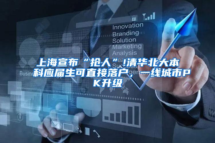 上海宣布“抢人”!清华北大本科应届生可直接落户，一线城市PK升级