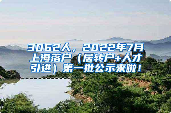 3062人，2022年7月上海落户（居转户+人才引进）第一批公示来啦！