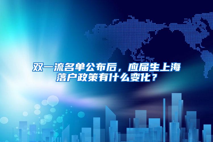 双一流名单公布后，应届生上海落户政策有什么变化？