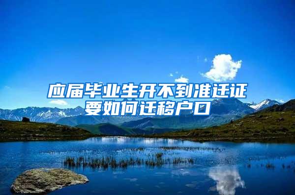 应届毕业生开不到准迁证要如何迁移户口