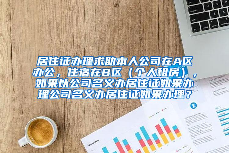 居住证办理求助本人公司在A区办公，住宿在B区（个人租房），如果以公司名义办居住证如果办理公司名义办居住证如果办理？