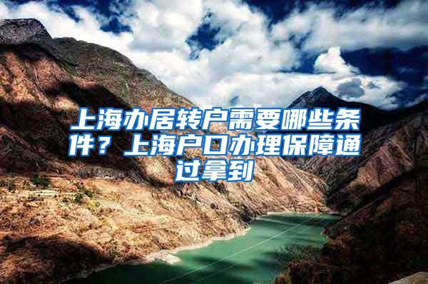 上海办居转户需要哪些条件？上海户口办理保障通过拿到