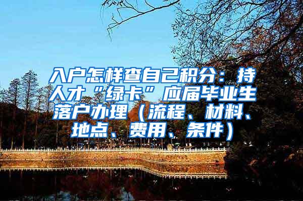 入户怎样查自己积分：持人才“绿卡”应届毕业生落户办理（流程、材料、地点、费用、条件）