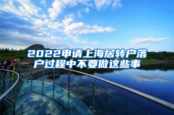 2022申请上海居转户落户过程中不要做这些事