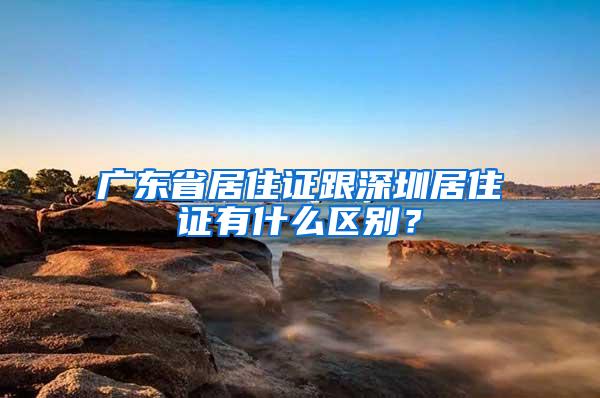 广东省居住证跟深圳居住证有什么区别？
