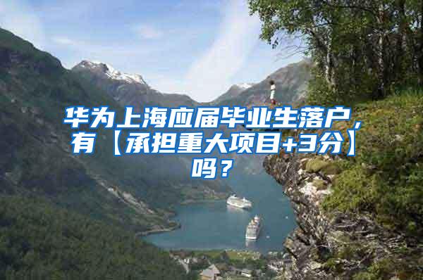华为上海应届毕业生落户，有【承担重大项目+3分】吗？