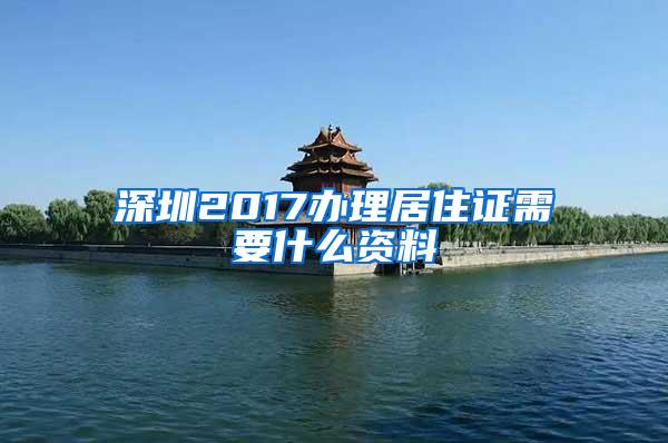 深圳2017办理居住证需要什么资料