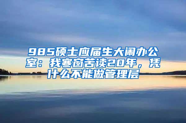 985硕士应届生大闹办公室：我寒窗苦读20年，凭什么不能做管理层