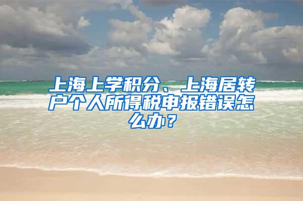 上海上学积分、上海居转户个人所得税申报错误怎么办？