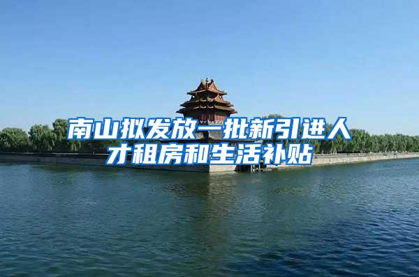 南山拟发放一批新引进人才租房和生活补贴