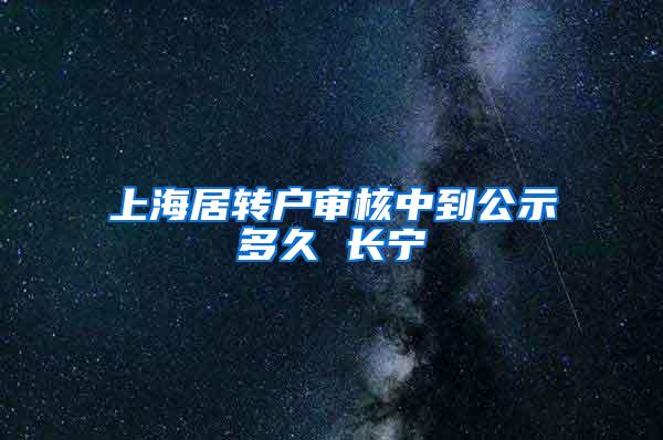 上海居转户审核中到公示多久 长宁