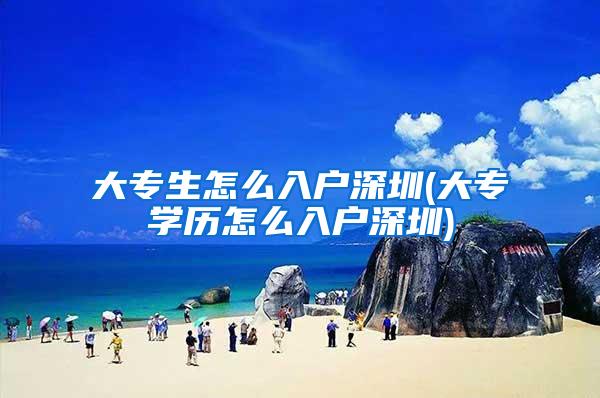 大专生怎么入户深圳(大专学历怎么入户深圳)