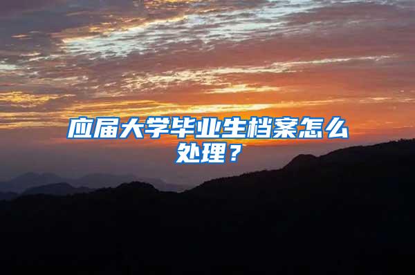 应届大学毕业生档案怎么处理？