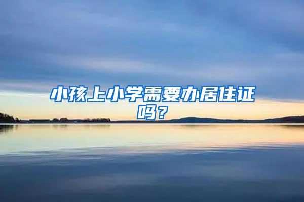 小孩上小学需要办居住证吗？