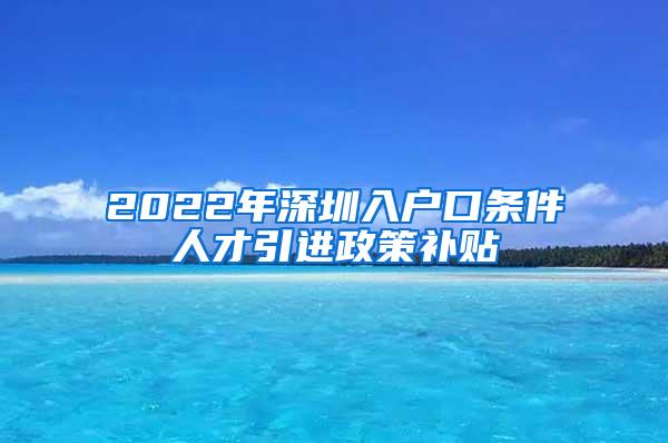 2022年深圳入户口条件人才引进政策补贴