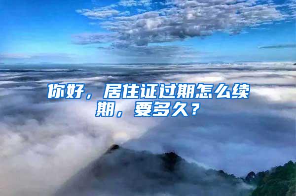 你好，居住证过期怎么续期，要多久？