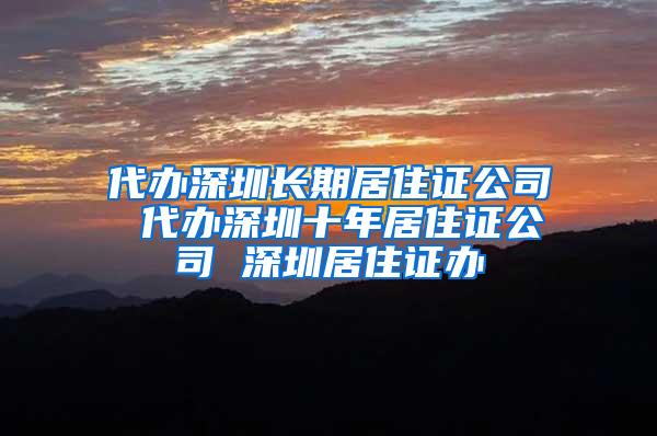 代办深圳长期居住证公司 代办深圳十年居住证公司 深圳居住证办