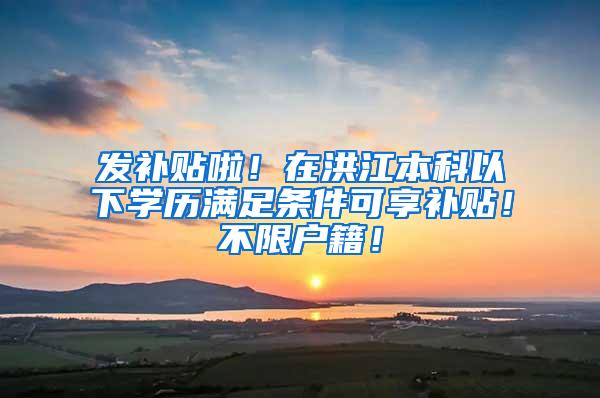 发补贴啦！在洪江本科以下学历满足条件可享补贴！不限户籍！