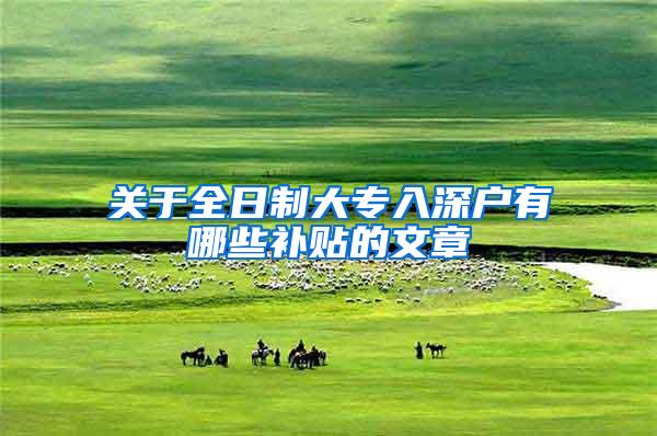 关于全日制大专入深户有哪些补贴的文章