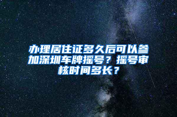 办理居住证多久后可以参加深圳车牌摇号？摇号审核时间多长？