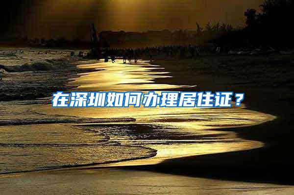 在深圳如何办理居住证？