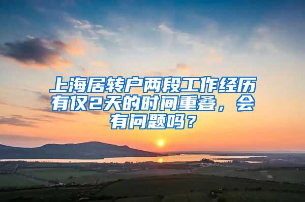 上海居转户两段工作经历有仅2天的时间重叠，会有问题吗？