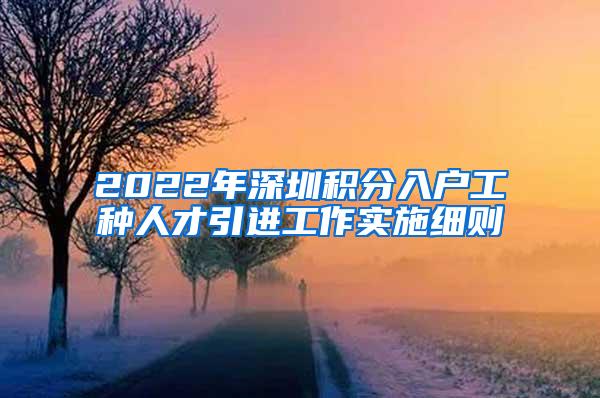 2022年深圳积分入户工种人才引进工作实施细则