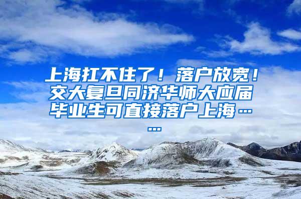 上海扛不住了！落户放宽！交大复旦同济华师大应届毕业生可直接落户上海……