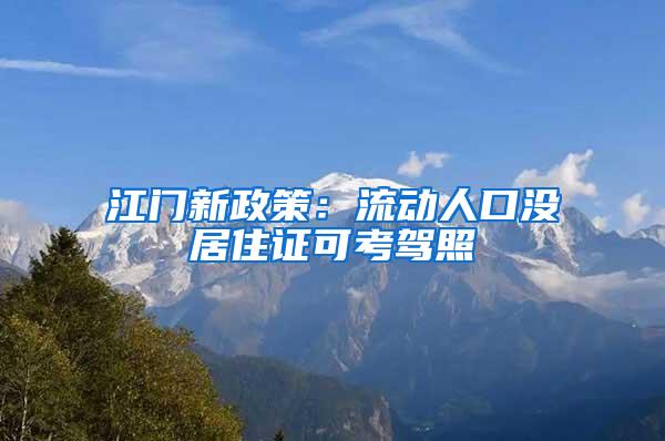 江门新政策：流动人口没居住证可考驾照