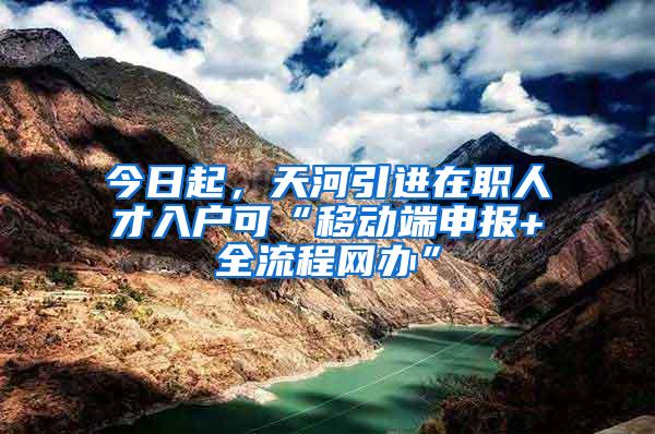 今日起，天河引进在职人才入户可“移动端申报+全流程网办”