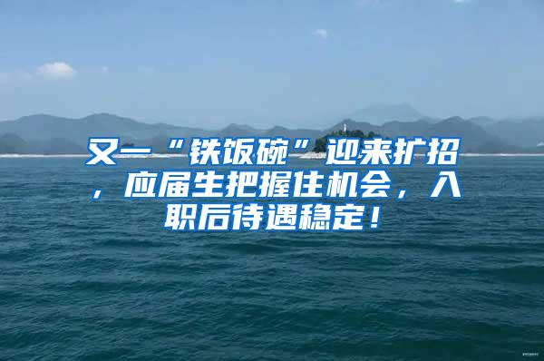 又一“铁饭碗”迎来扩招，应届生把握住机会，入职后待遇稳定！