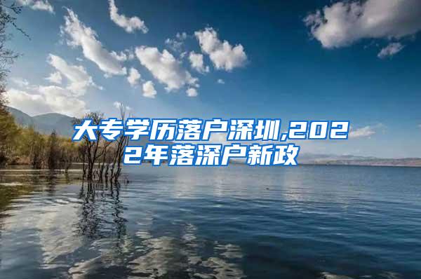 大专学历落户深圳,2022年落深户新政