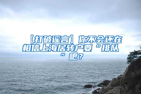 【打破谣言】你不会还在相信上海居转户要“排队”吧？